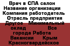 Врач в СПА-салон › Название организации ­ Компания-работодатель › Отрасль предприятия ­ Другое › Минимальный оклад ­ 28 000 - Все города Работа » Вакансии   . Крым,Красногвардейское